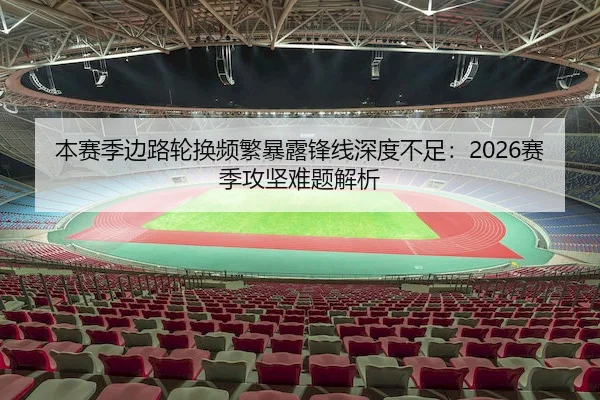 本赛季边路轮换频繁暴露锋线深度不足：2026赛季攻坚难题解析