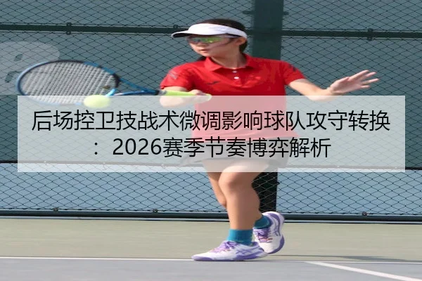 后场控卫技战术微调影响球队攻守转换：2026赛季节奏博弈解析